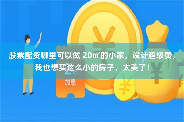 股票配资哪里可以做 20㎡的小家，设计超级赞，我也想买这么小的房子，太美了！