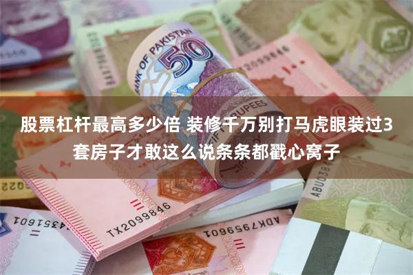 股票杠杆最高多少倍 装修千万别打马虎眼装过3套房子才敢这么说条条都戳心窝子