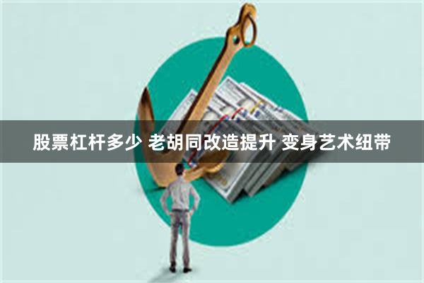 股票杠杆多少 老胡同改造提升 变身艺术纽带
