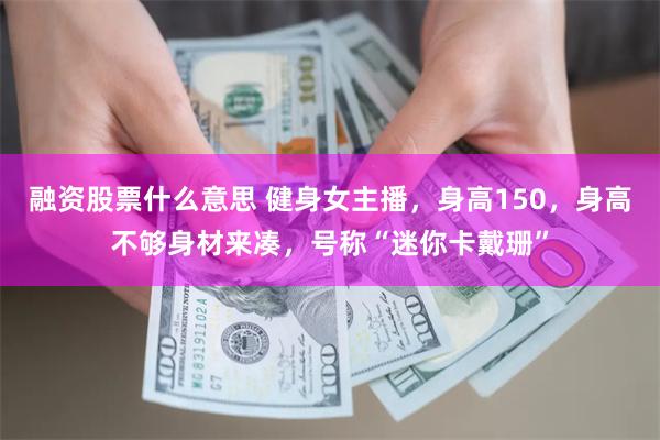 融资股票什么意思 健身女主播，身高150，身高不够身材来凑，号称“迷你卡戴珊”