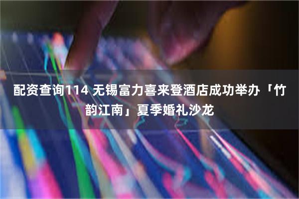 配资查询114 无锡富力喜来登酒店成功举办「竹韵江南」夏季婚礼沙龙