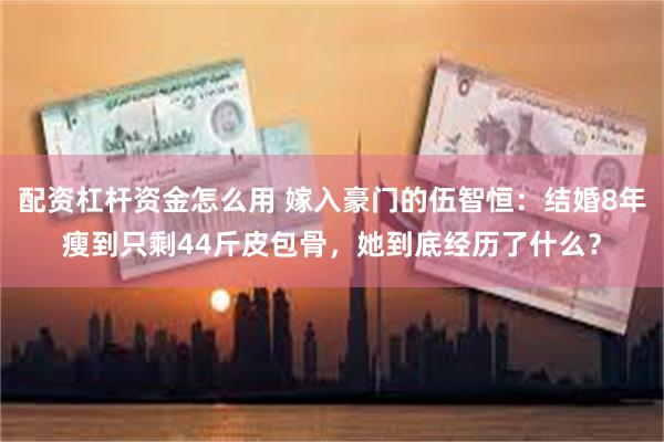 配资杠杆资金怎么用 嫁入豪门的伍智恒：结婚8年瘦到只剩44斤皮包骨，她到底经历了什么？