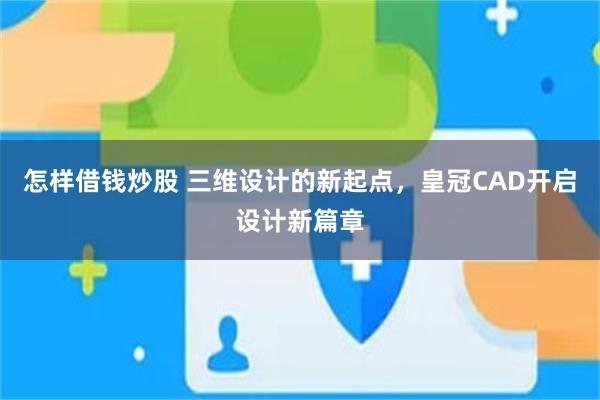 怎样借钱炒股 三维设计的新起点，皇冠CAD开启设计新篇章