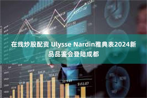 在线炒股配资 Ulysse Nardin雅典表2024新品品鉴会登陆成都