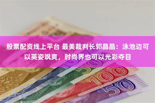 股票配资线上平台 最美裁判长郭晶晶：泳池边可以英姿飒爽，时尚界也可以光彩夺目