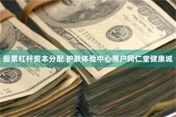 股票杠杆资本分配 护肤体验中心落户同仁堂健康城