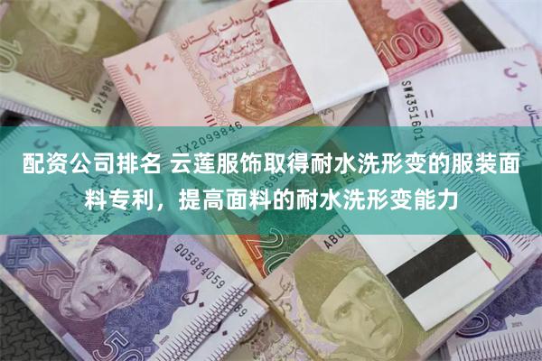 配资公司排名 云莲服饰取得耐水洗形变的服装面料专利，提高面料的耐水洗形变能力