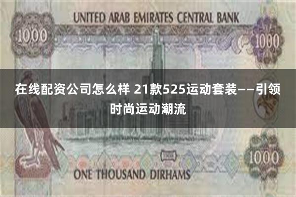 在线配资公司怎么样 21款525运动套装——引领时尚运动潮流