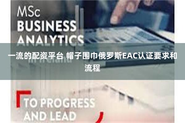 一流的配资平台 帽子围巾俄罗斯EAC认证要求和流程