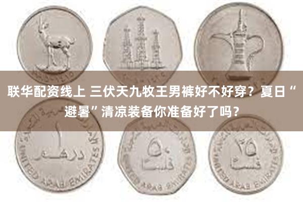 联华配资线上 三伏天九牧王男裤好不好穿？夏日“避暑”清凉装备你准备好了吗？