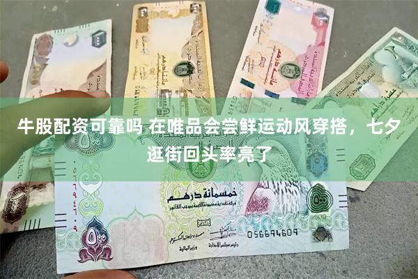 牛股配资可靠吗 在唯品会尝鲜运动风穿搭，七夕逛街回头率亮了