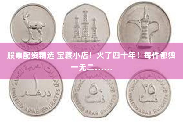 股票配资精选 宝藏小店！火了四十年！每件都独一无二……