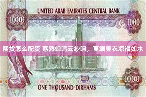 期货怎么配资 荔熟蝉鸣云纱响，莨绸美衣凉滑如水