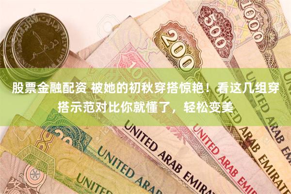 股票金融配资 被她的初秋穿搭惊艳！看这几组穿搭示范对比你就懂了，轻松变美