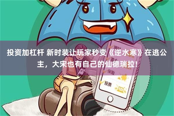 投资加杠杆 新时装让玩家秒变《逆水寒》在逃公主，大宋也有自己的仙德瑞拉!