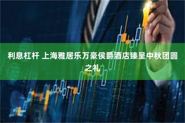 利息杠杆 上海雅居乐万豪侯爵酒店臻呈中秋团圆之礼