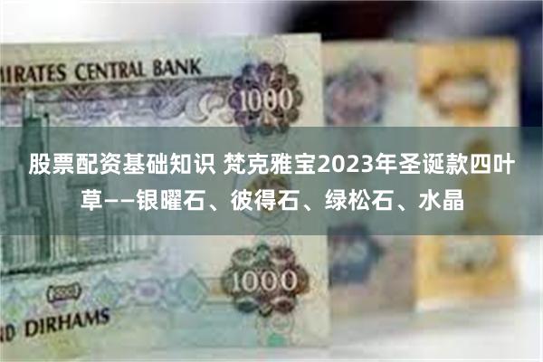 股票配资基础知识 梵克雅宝2023年圣诞款四叶草——银曜石、彼得石、绿松石、水晶