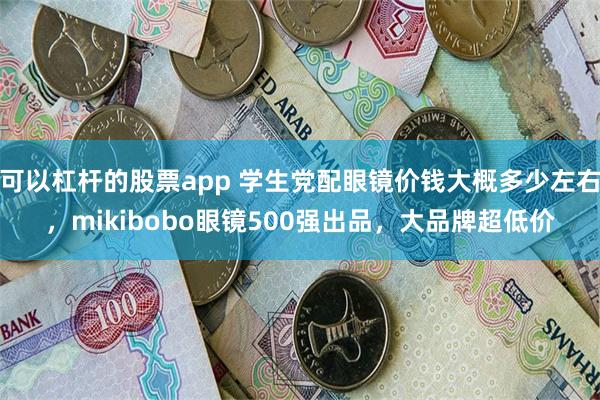可以杠杆的股票app 学生党配眼镜价钱大概多少左右，mikibobo眼镜500强出品，大品牌超低价