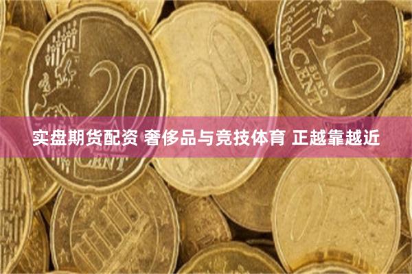 实盘期货配资 奢侈品与竞技体育 正越靠越近