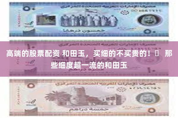 高端的股票配资 和田玉，买细的不买贵的！​ 那些细度超一流的和田玉
