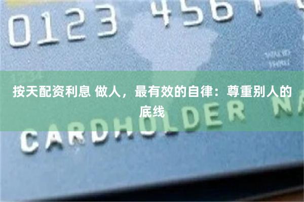 按天配资利息 做人，最有效的自律：尊重别人的底线