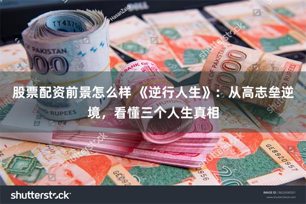 股票配资前景怎么样 《逆行人生》：从高志垒逆境，看懂三个人生真相
