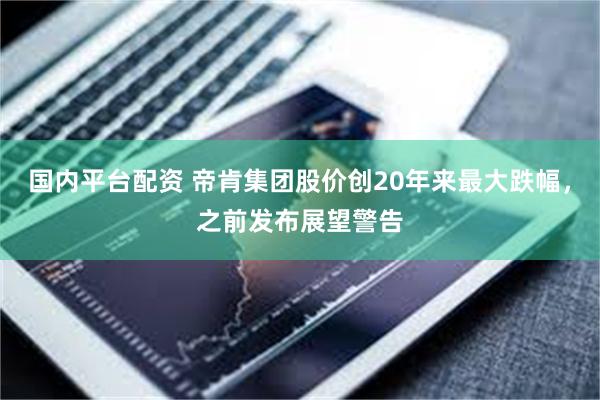 国内平台配资 帝肯集团股价创20年来最大跌幅，之前发布展望警告