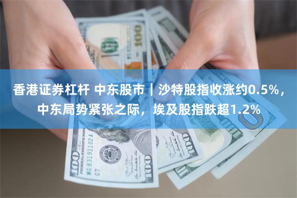 香港证券杠杆 中东股市｜沙特股指收涨约0.5%，中东局势紧张之际，埃及股指跌超1.2%