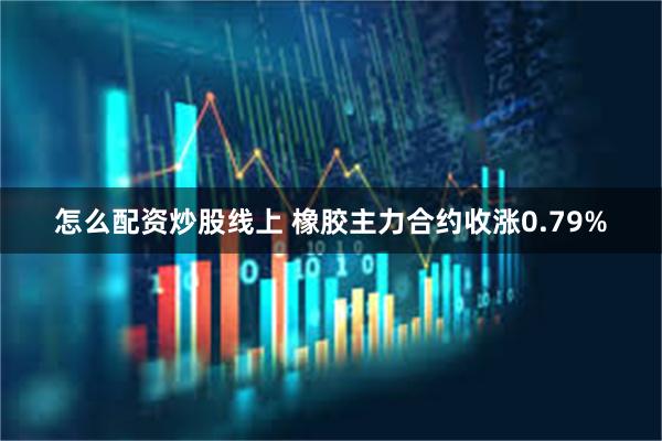 怎么配资炒股线上 橡胶主力合约收涨0.79%