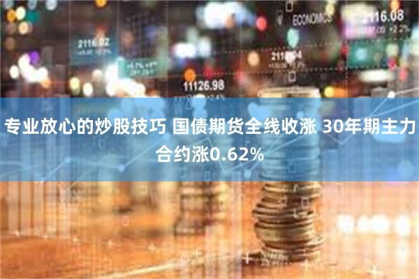 专业放心的炒股技巧 国债期货全线收涨 30年期主力合约涨0.62%
