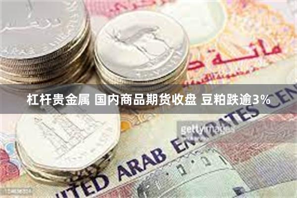 杠杆贵金属 国内商品期货收盘 豆粕跌逾3%