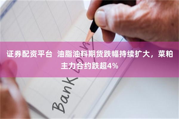 证券配资平台  油脂油料期货跌幅持续扩大，菜粕主力合约跌超4%