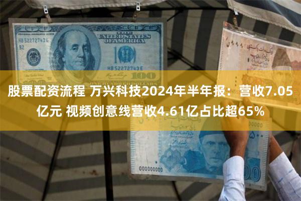 股票配资流程 万兴科技2024年半年报：营收7.05亿元 视频创意线营收4.61亿占比超65%