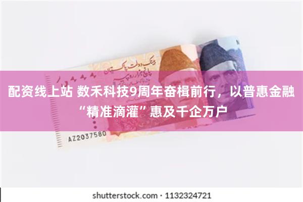 配资线上站 数禾科技9周年奋楫前行，以普惠金融“精准滴灌”惠及千企万户