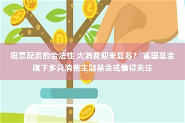 股票配资的合法性 大消费迎来复苏？ 富国基金旗下多只消费主题基金或值得关注