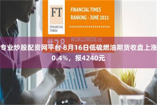 专业炒股配资网平台 8月16日低硫燃油期货收盘上涨0.4%，报4240元