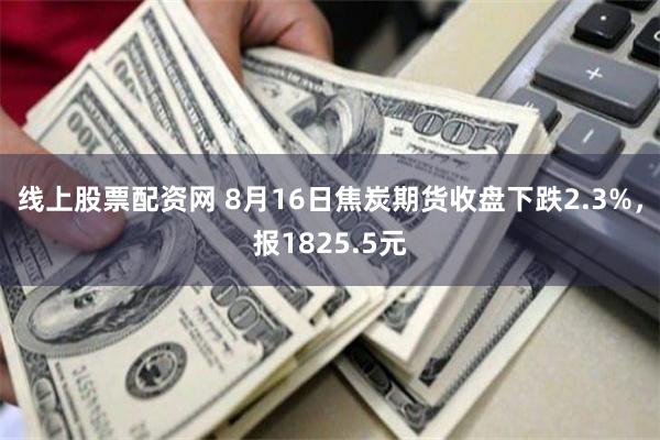线上股票配资网 8月16日焦炭期货收盘下跌2.3%，报1825.5元
