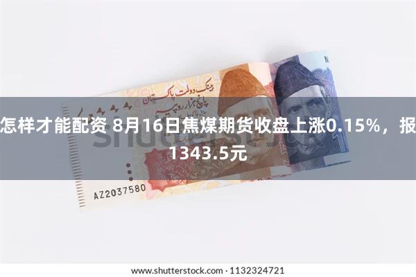怎样才能配资 8月16日焦煤期货收盘上涨0.15%，报1343.5元