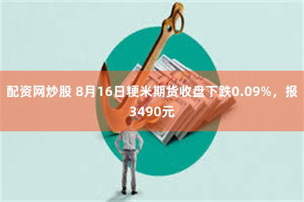 配资网炒股 8月16日粳米期货收盘下跌0.09%，报3490元