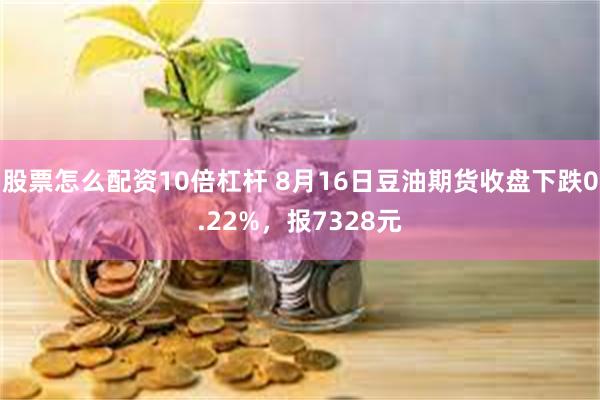 股票怎么配资10倍杠杆 8月16日豆油期货收盘下跌0.22%，报7328元