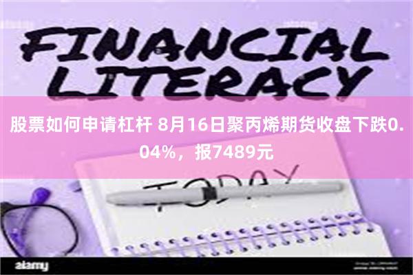 股票如何申请杠杆 8月16日聚丙烯期货收盘下跌0.04%，报7489元