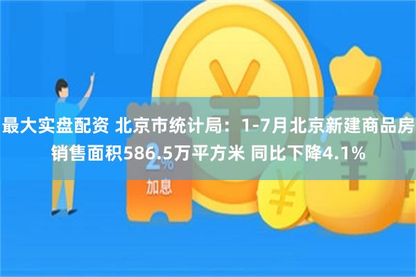 最大实盘配资 北京市统计局：1-7月北京新建商品房销售面积586.5万平方米 同比下降4.1%