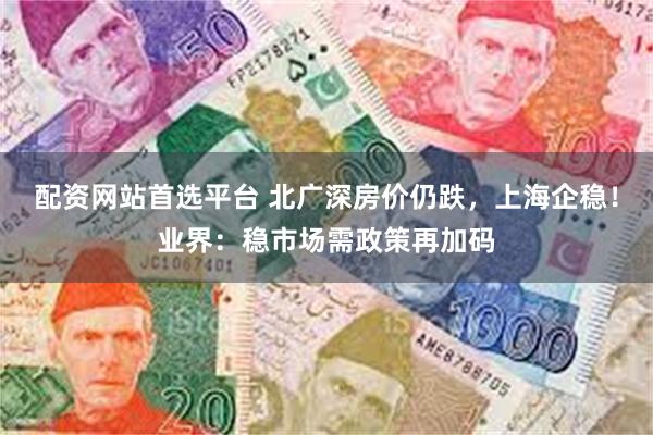 配资网站首选平台 北广深房价仍跌，上海企稳！业界：稳市场需政策再加码
