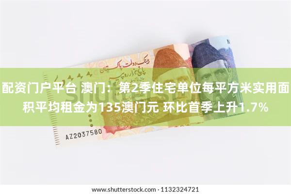 配资门户平台 澳门：第2季住宅单位每平方米实用面积平均租金为135澳门元 环比首季上升1.7%