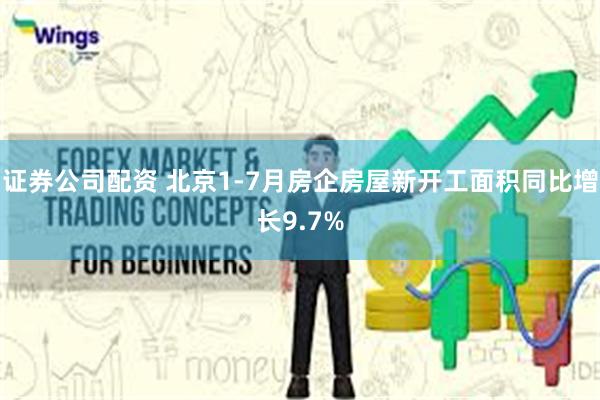 证券公司配资 北京1-7月房企房屋新开工面积同比增长9.7%