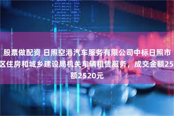 股票做配资 日照空港汽车服务有限公司中标日照市岚山区住房和城乡建设局机关车辆租赁服务，成交金额2520元
