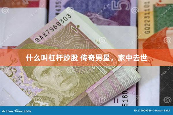 什么叫杠杆炒股 传奇男星，家中去世