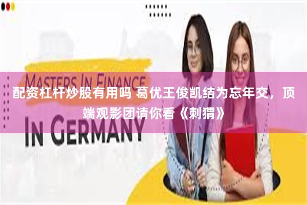 配资杠杆炒股有用吗 葛优王俊凯结为忘年交，顶端观影团请你看《刺猬》