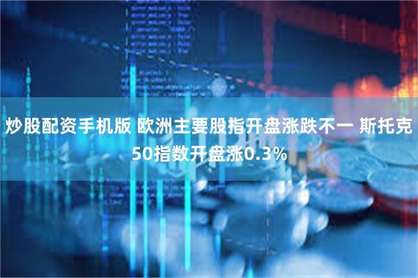 炒股配资手机版 欧洲主要股指开盘涨跌不一 斯托克50指数开盘涨0.3%