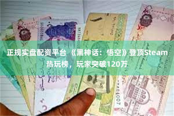 正规实盘配资平台 《黑神话：悟空》登顶Steam热玩榜，玩家突破120万